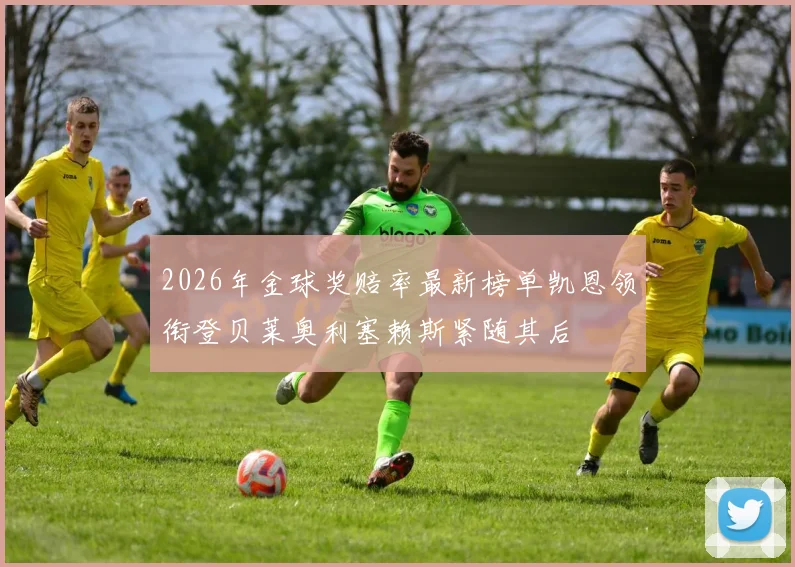 2026年金球奖赔率最新榜单凯恩领衔登贝莱奥利塞赖斯紧随其后