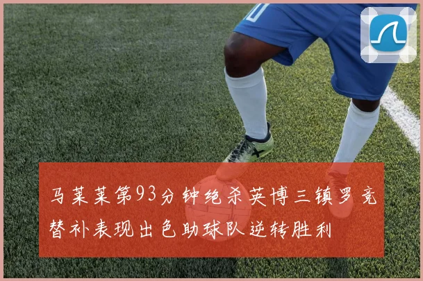 马莱莱第93分钟绝杀英博三镇罗竞替补表现出色助球队逆转胜利