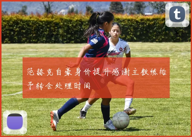 范赫克自豪身价提升感谢主教练给予转会处理时间