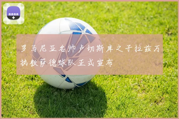 罗马尼亚名帅卢切斯库之子拉兹万执教萨德球队正式宣布