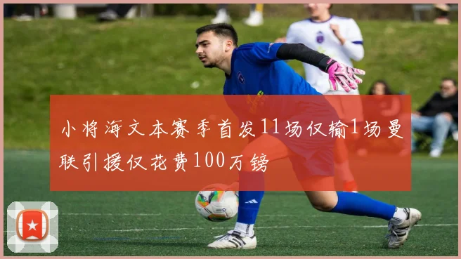小将海文本赛季首发11场仅输1场曼联引援仅花费100万镑