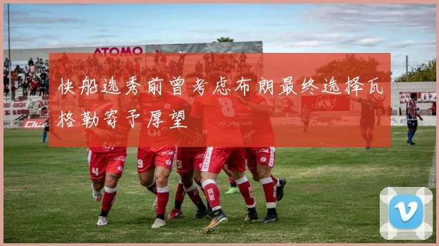 快船选秀前曾考虑布朗最终选择瓦格勒寄予厚望
