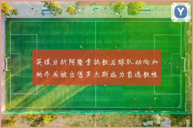 英媒分析阿隆索执教后球队动向加纳乔或被出售罗杰斯成为首选教练