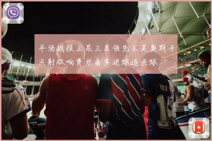 半场战报玉昆三度领先东吴奥斯卡点射双响费尔南多进球造点球