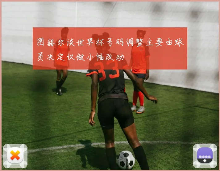 图赫尔谈世界杯号码调整主要由球员决定仅做小幅改动