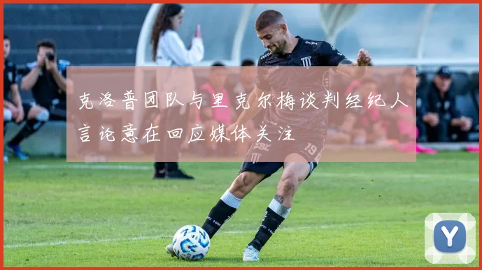 克洛普团队与里克尔梅谈判经纪人言论意在回应媒体关注