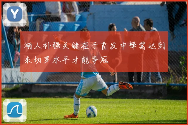 湖人补强关键在于首发中锋需达到米切罗水平才能争冠