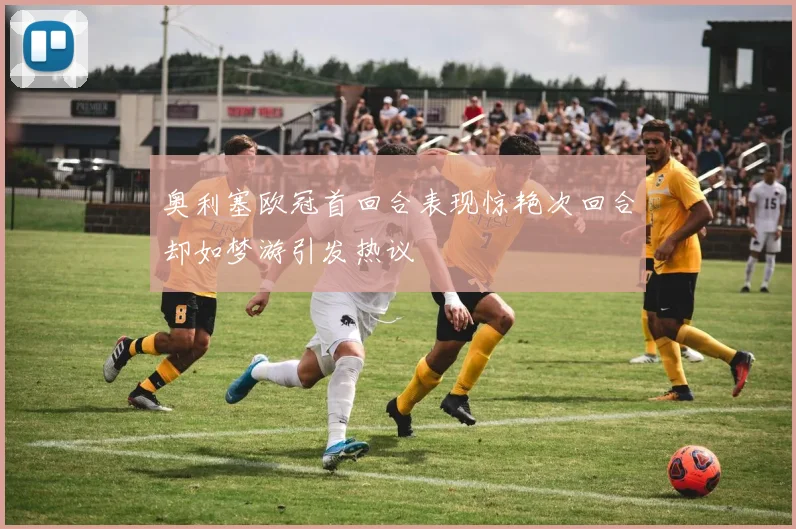 奥利塞欧冠首回合表现惊艳次回合却如梦游引发热议