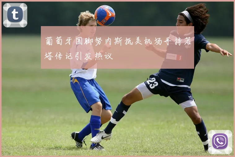 葡萄牙国脚努内斯抵美机场手持若塔传记引发热议