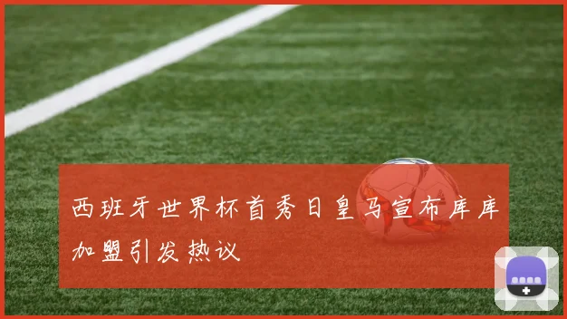 西班牙世界杯首秀日皇马宣布库库加盟引发热议