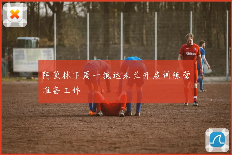 阿莫林下周一抵达米兰开启训练营准备工作