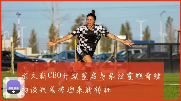 尤文新CEO计划重启与弗拉霍维奇续约谈判或将迎来新转机